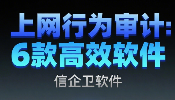 上网行为如何审计?6款上网行为审计软件汇总|25年职场人私藏! 