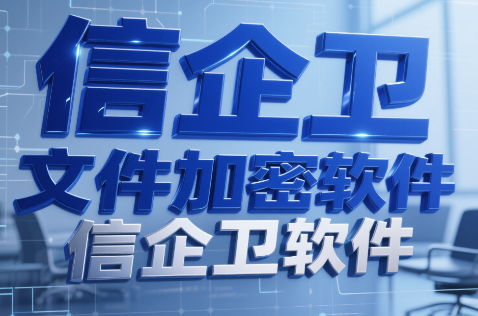 2025年信企卫文件加密软件，4款加密软件企业敏感文件的坚固护盾
