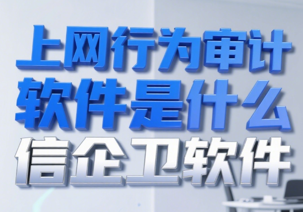 上网行为审计软件是什么?推荐7款上网行为审计软件!2025年最新 