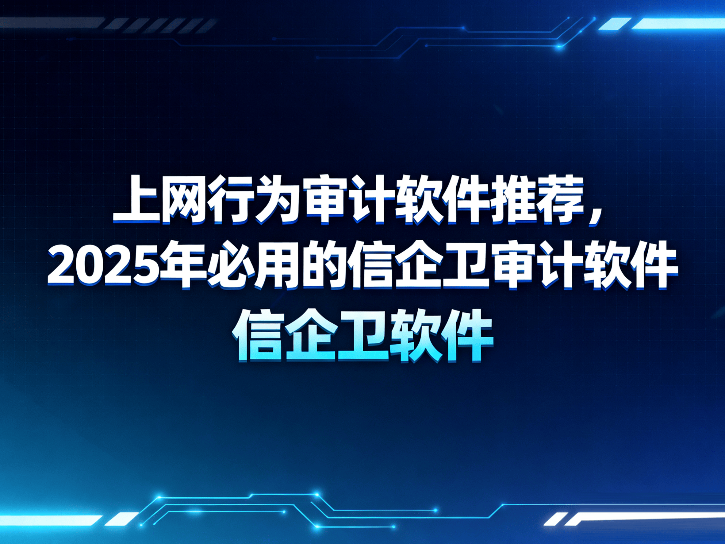 上网行为审计软件推荐，2025年必用的信企卫审计软件